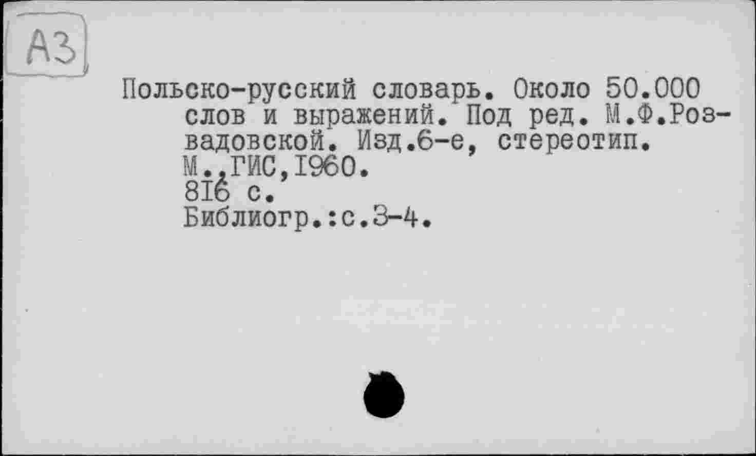 ﻿A3
Польско-русский словарь. Около 50.000 слов и выражений. Под ред. М.Ф.Роз-вадовской. Изд.б-е, стереотип. М..ГИС,I960. 816 с.
Библиогр.:с.З-4.